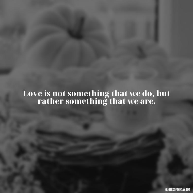 Love is not something that we do, but rather something that we are. - Love Quinn Quotes