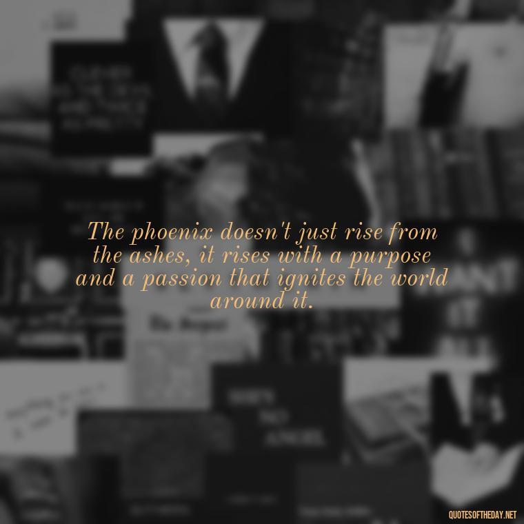 The phoenix doesn't just rise from the ashes, it rises with a purpose and a passion that ignites the world around it. - Phoenix Quotes Short