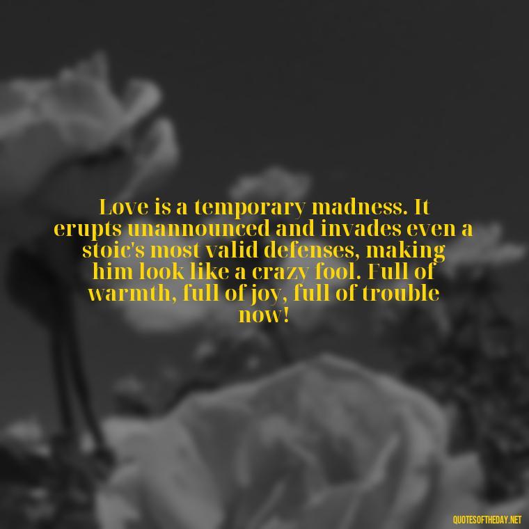 Love is a temporary madness. It erupts unannounced and invades even a stoic's most valid defenses, making him look like a crazy fool. Full of warmth, full of joy, full of trouble now! - Carl Jung Quotes Love