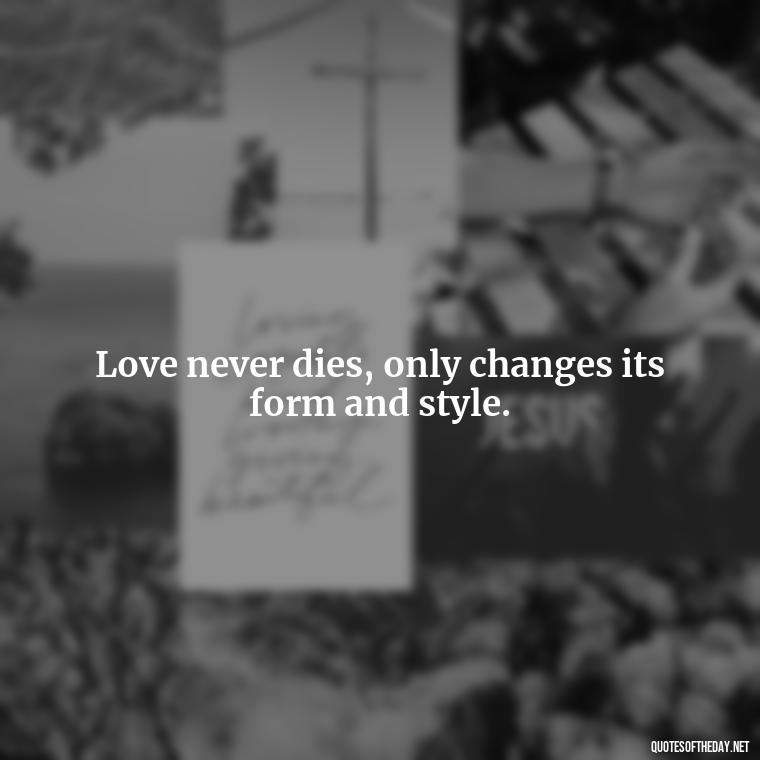 Love never dies, only changes its form and style. - Losing Loved Ones Quotes