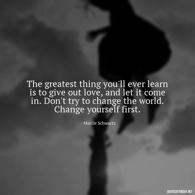 The greatest thing you'll ever learn is to give out love, and let it come in. Don't try to change the world. Change yourself first. - Love And Disappointment Quotes