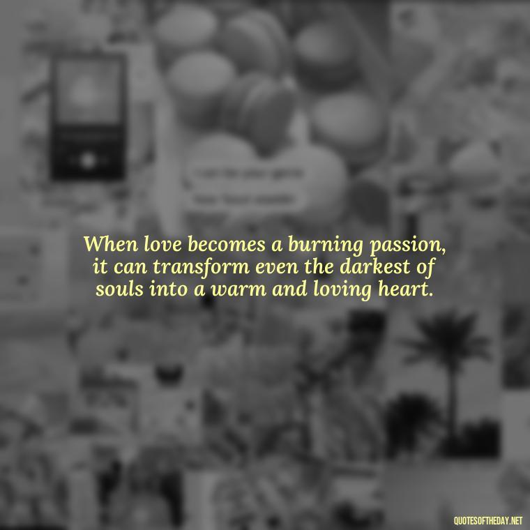 When love becomes a burning passion, it can transform even the darkest of souls into a warm and loving heart. - Love And Fire Quotes