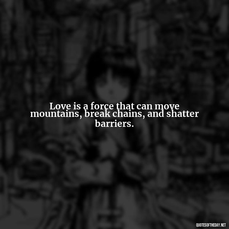 Love is a force that can move mountains, break chains, and shatter barriers. - Quotes About The Perfect Love