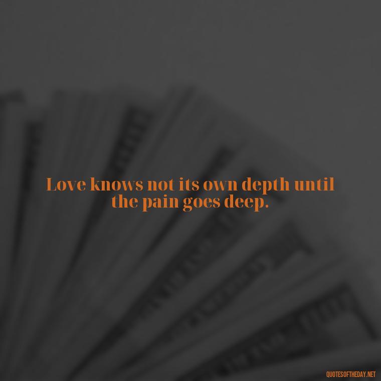 Love knows not its own depth until the pain goes deep. - Charles Dickens Love Quotes