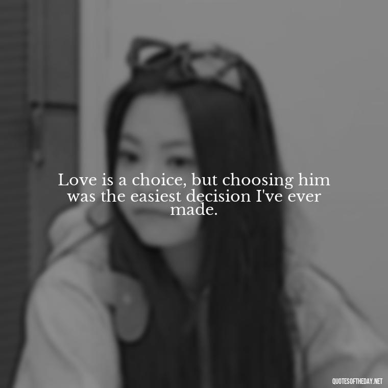 Love is a choice, but choosing him was the easiest decision I've ever made. - Quotes About Being In Love With Him