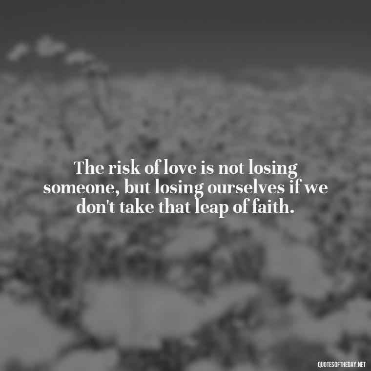 The risk of love is not losing someone, but losing ourselves if we don't take that leap of faith. - Quotes About Taking Risks In Love