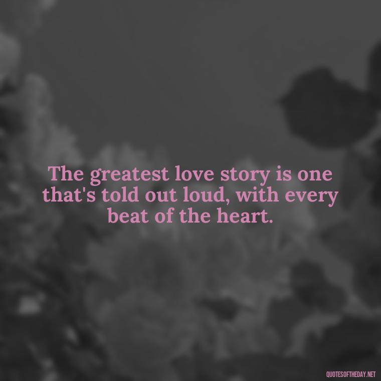 The greatest love story is one that's told out loud, with every beat of the heart. - Love Me Out Loud Quotes