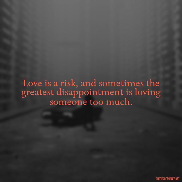 Love is a risk, and sometimes the greatest disappointment is loving someone too much. - Disappointment Quotes In Love