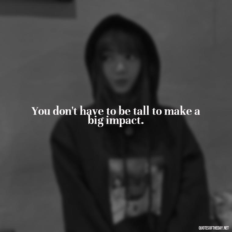 You don't have to be tall to make a big impact. - Creative Quotes Short