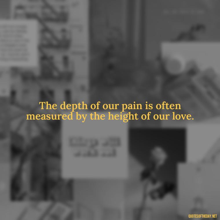 The depth of our pain is often measured by the height of our love. - Quotes About Hurting The One You Love