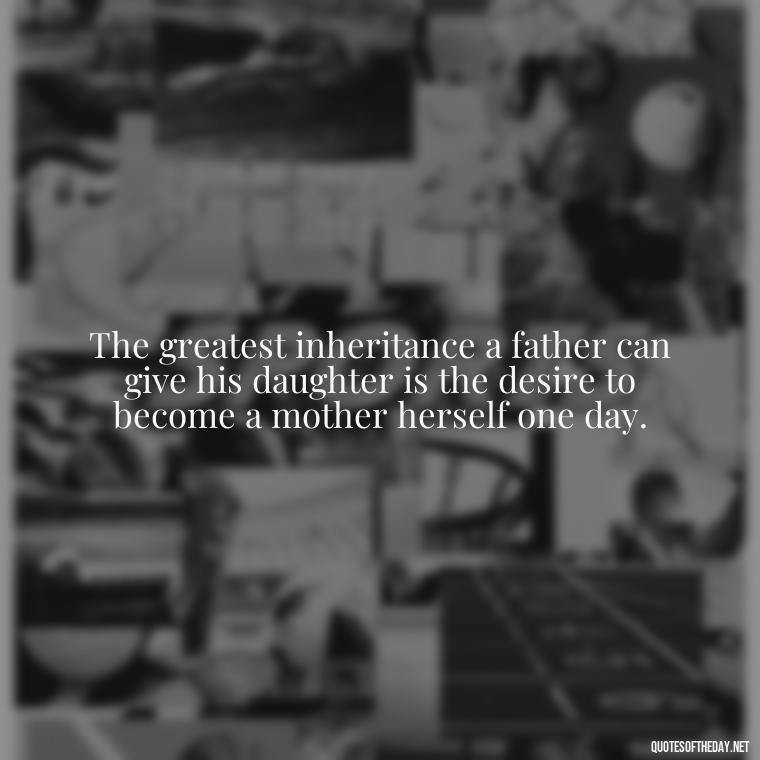 The greatest inheritance a father can give his daughter is the desire to become a mother herself one day. - Short Father Daughter Quotes For Tattoos