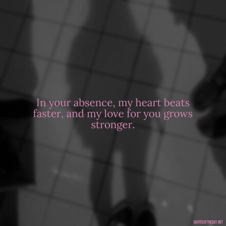 In your absence, my heart beats faster, and my love for you grows stronger. - Miss U And Love U Quotes