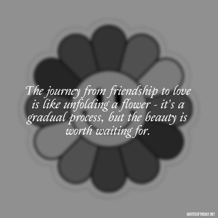 The journey from friendship to love is like unfolding a flower - it's a gradual process, but the beauty is worth waiting for. - Quotes Friendship Turning Into Love