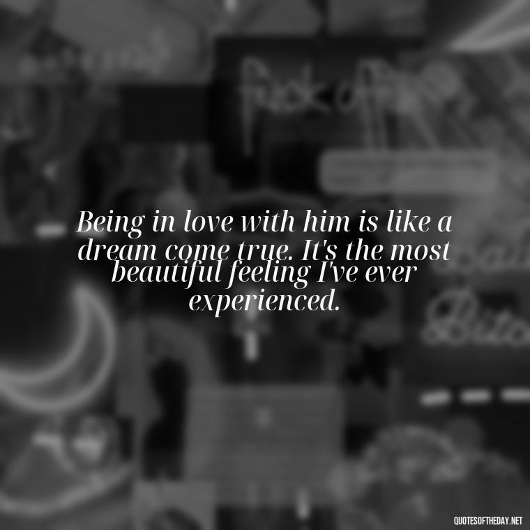 Being in love with him is like a dream come true. It's the most beautiful feeling I've ever experienced. - Quotes About Being In Love With Him