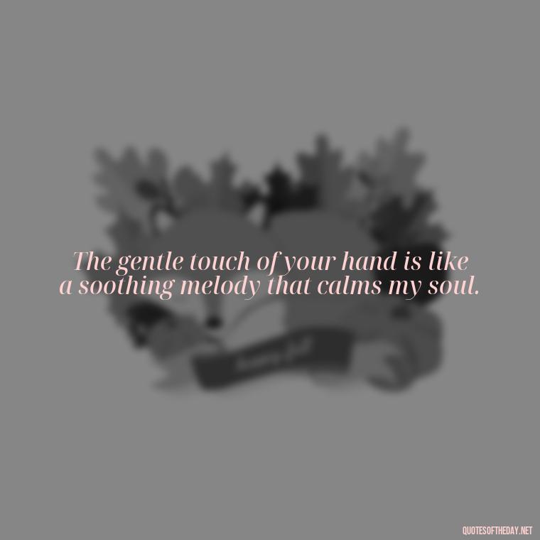 The gentle touch of your hand is like a soothing melody that calms my soul. - Erotic Love Quotes