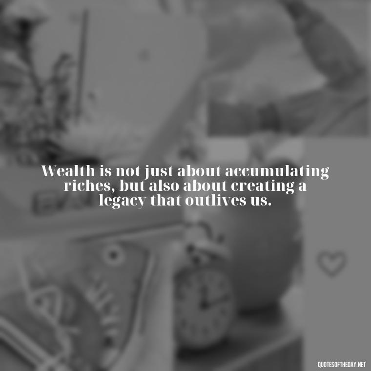 Wealth is not just about accumulating riches, but also about creating a legacy that outlives us. - Quotes About The Love Of Money