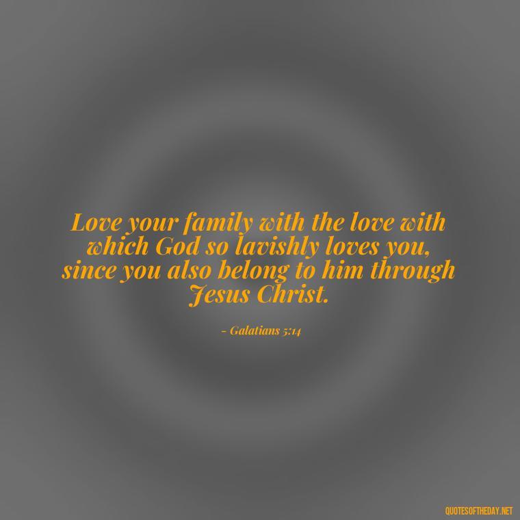 Love your family with the love with which God so lavishly loves you, since you also belong to him through Jesus Christ. - Cherish Your Loved Ones Quotes