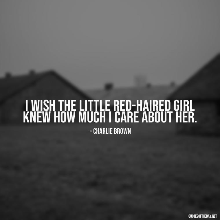 I wish the Little Red-Haired Girl knew how much I care about her. - Charlie Brown Love Quotes