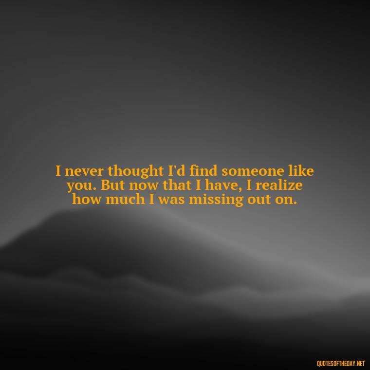 I never thought I'd find someone like you. But now that I have, I realize how much I was missing out on. - Miss U Love U Quotes