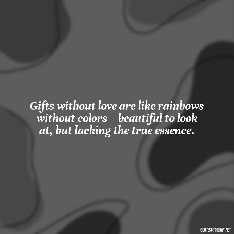 Gifts without love are like rainbows without colors – beautiful to look at, but lacking the true essence. - Gift With Love Quotes