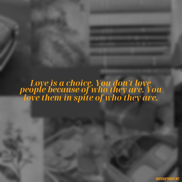 Love is a choice. You don't love people because of who they are. You love them in spite of who they are. - Quotes About The People You Love