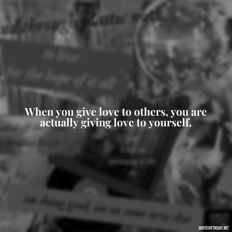 When you give love to others, you are actually giving love to yourself. - Karma Quotes About Love