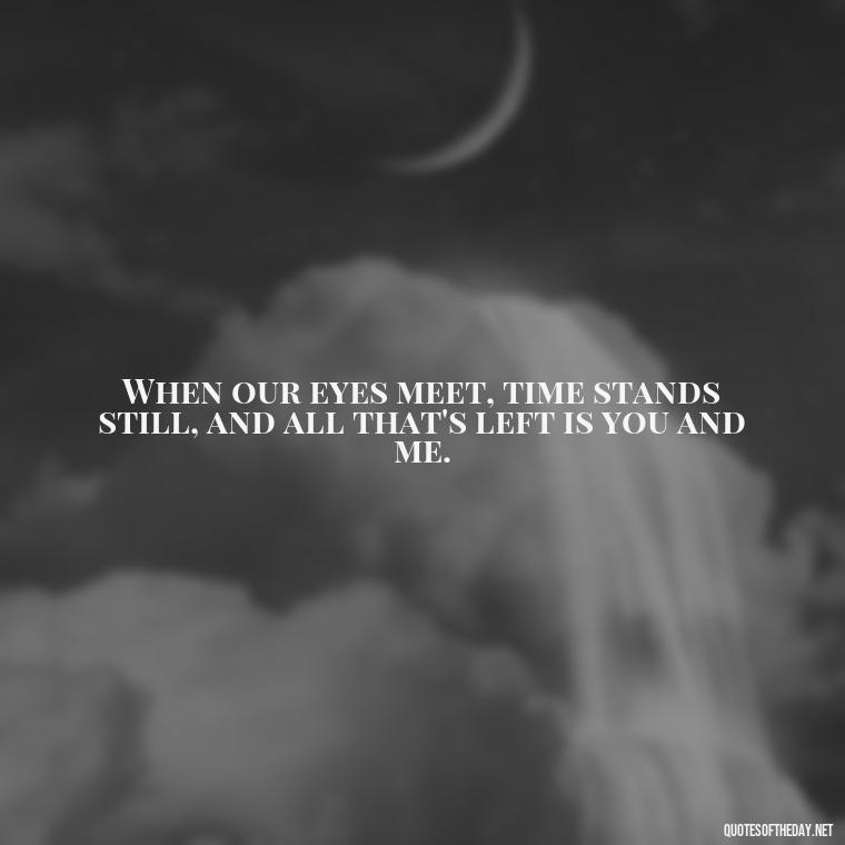 When our eyes meet, time stands still, and all that's left is you and me. - Eyes In Love Quotes