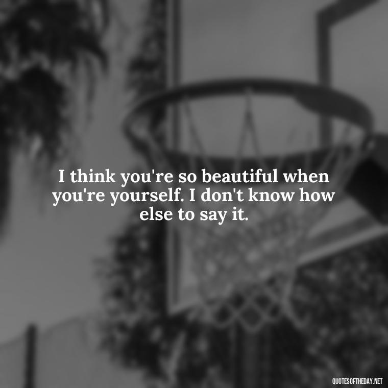 I think you're so beautiful when you're yourself. I don't know how else to say it. - Lgbt Love Quotes