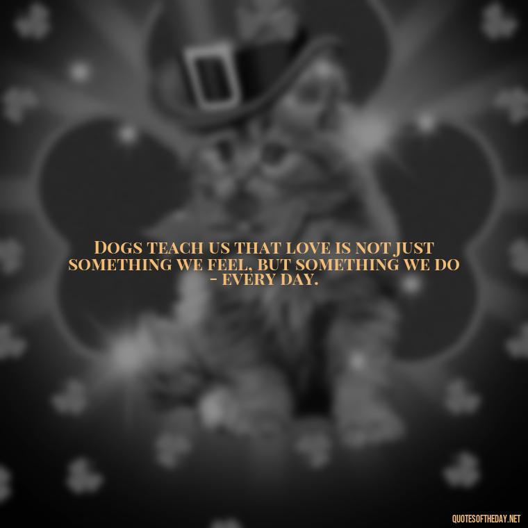 Dogs teach us that love is not just something we feel, but something we do - every day. - Dog Love Quotes For Instagram