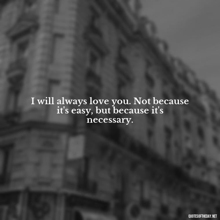 I will always love you. Not because it's easy, but because it's necessary. - Deep I Will Always Love You Quotes