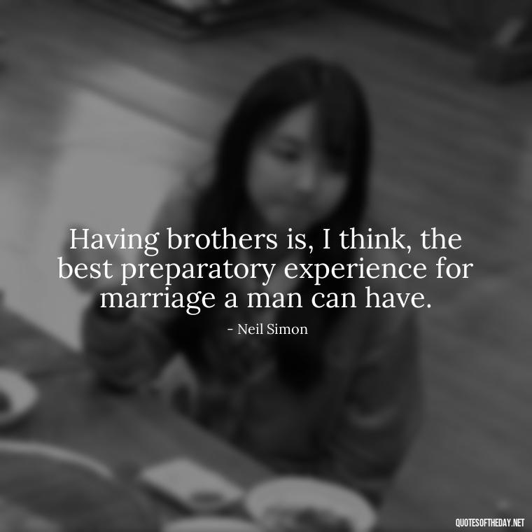 Having brothers is, I think, the best preparatory experience for marriage a man can have. - I Love My Siblings Quotes