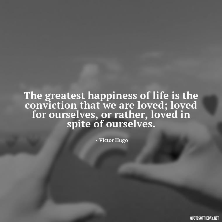 The greatest happiness of life is the conviction that we are loved; loved for ourselves, or rather, loved in spite of ourselves. - Believe Quotes About Love