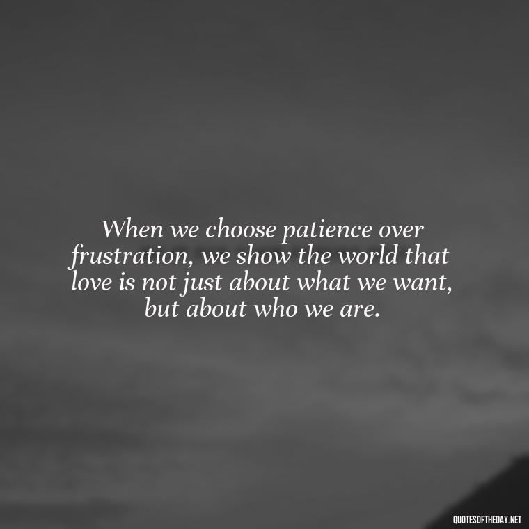 When we choose patience over frustration, we show the world that love is not just about what we want, but about who we are. - Patience Is Love Quotes