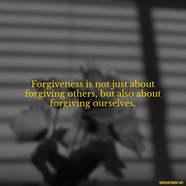 Forgiveness is not just about forgiving others, but also about forgiving ourselves. - Short Forgiveness Quotes