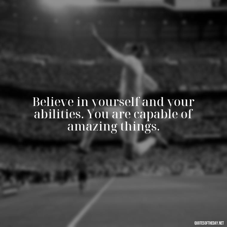 Believe in yourself and your abilities. You are capable of amazing things. - Senior Quotes Short