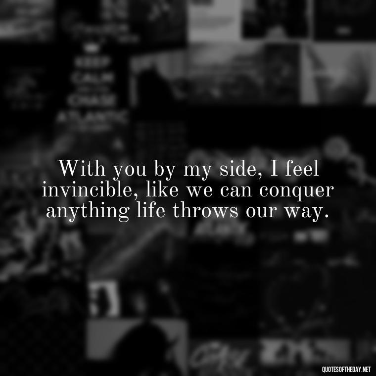 With you by my side, I feel invincible, like we can conquer anything life throws our way. - Short Loving Quotes For Husband