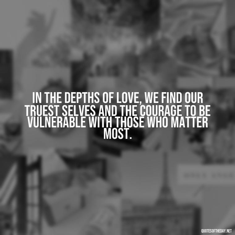 In the depths of love, we find our truest selves and the courage to be vulnerable with those who matter most. - Love Feeling Quotes