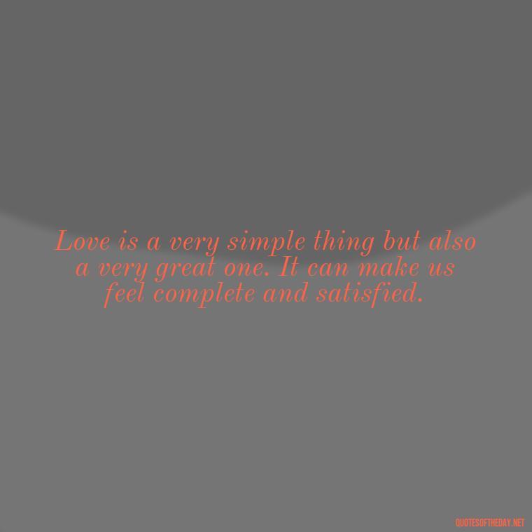 Love is a very simple thing but also a very great one. It can make us feel complete and satisfied. - Beautiful Quotes About Love For Him