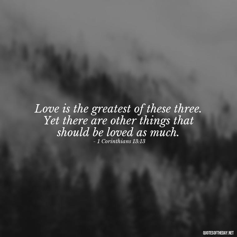 Love is the greatest of these three. Yet there are other things that should be loved as much. - Biblical Love Quotes For Her