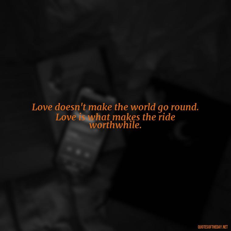 Love doesn't make the world go round. Love is what makes the ride worthwhile. - Love Quotes Make Her Cry