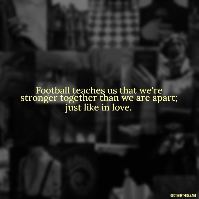 Football teaches us that we're stronger together than we are apart; just like in love. - Football And Love Quotes