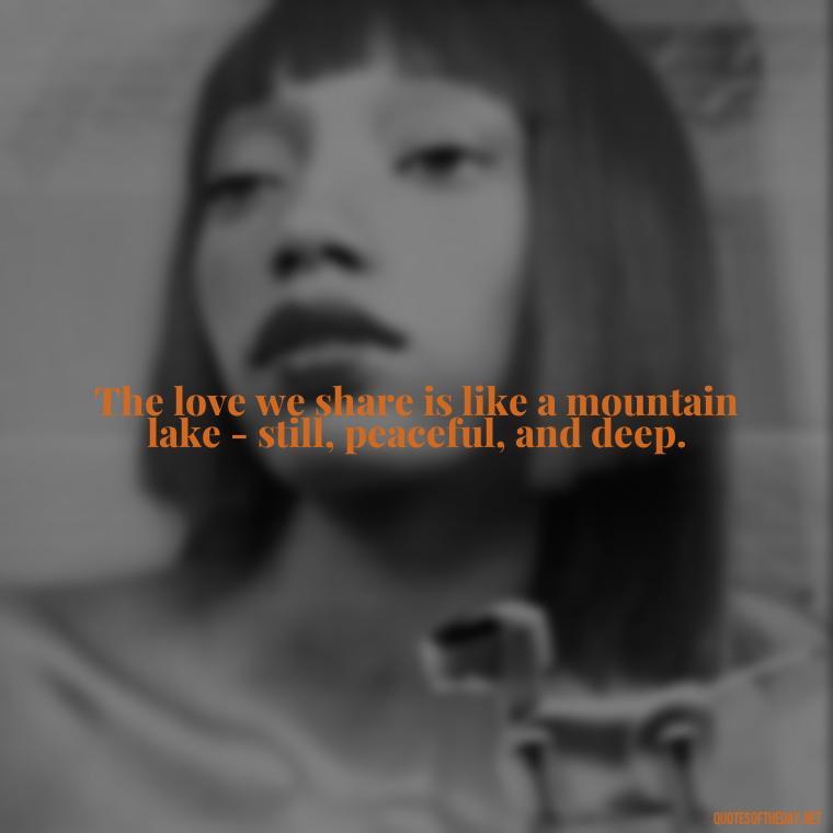 The love we share is like a mountain lake - still, peaceful, and deep. - Mountain Quotes Love