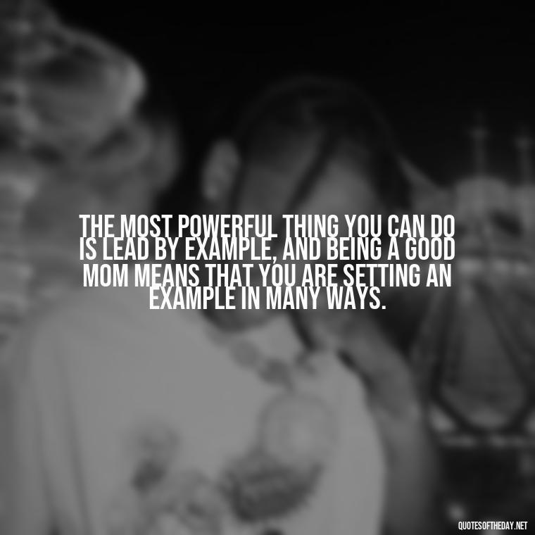 The most powerful thing you can do is lead by example, and being a good mom means that you are setting an example in many ways. - Short Motherhood Quotes