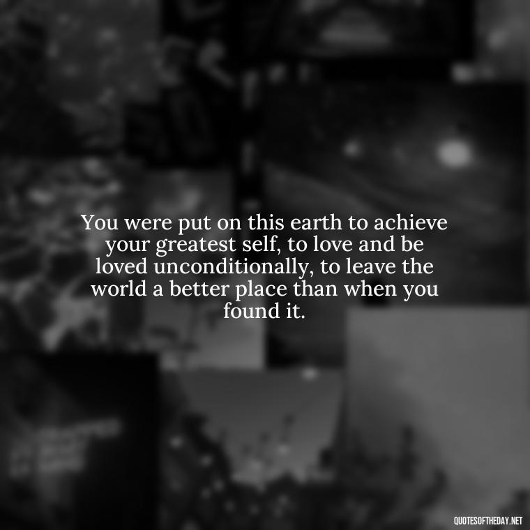 You were put on this earth to achieve your greatest self, to love and be loved unconditionally, to leave the world a better place than when you found it. - Love And Blessings Quotes