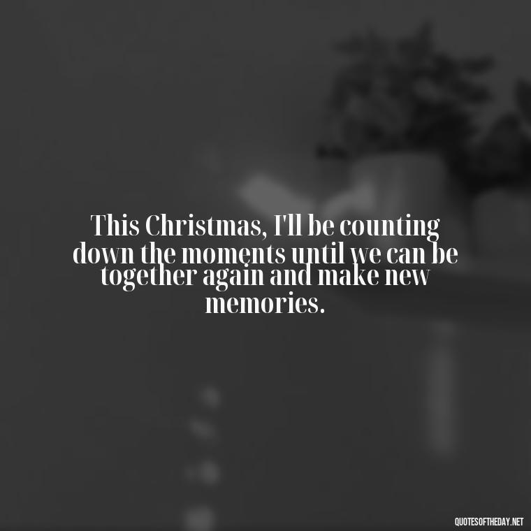 This Christmas, I'll be counting down the moments until we can be together again and make new memories. - Missing A Loved One On Christmas Quotes