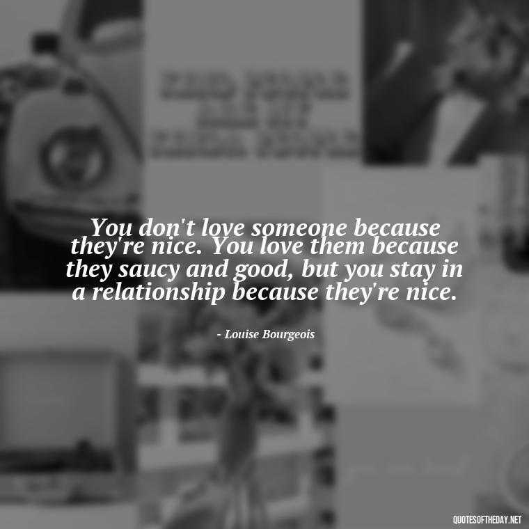 You don't love someone because they're nice. You love them because they saucy and good, but you stay in a relationship because they're nice. - Express Love Quotes