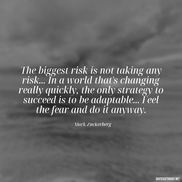 The biggest risk is not taking any risk... In a world that's changing really quickly, the only strategy to succeed is to be adaptable... Feel the fear and do it anyway. - Sell Yourself Short Quotes