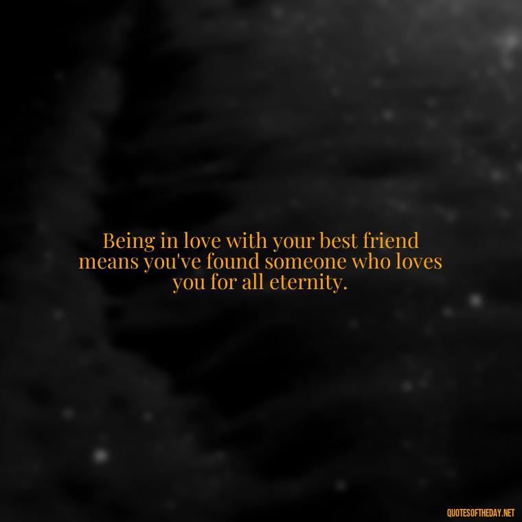 Being in love with your best friend means you've found someone who loves you for all eternity. - Quotes About Being In Love With Your Best Friend