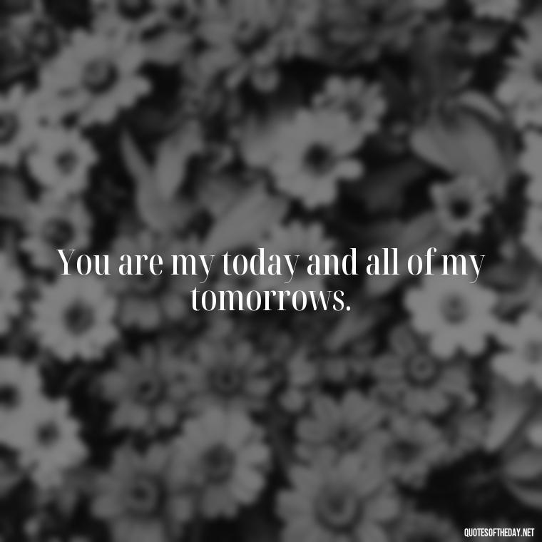 You are my today and all of my tomorrows. - Quotes About Emo Love