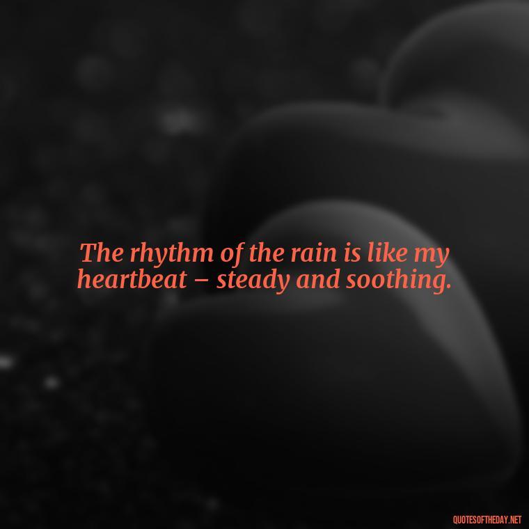 The rhythm of the rain is like my heartbeat – steady and soothing. - Rain Short Quotes